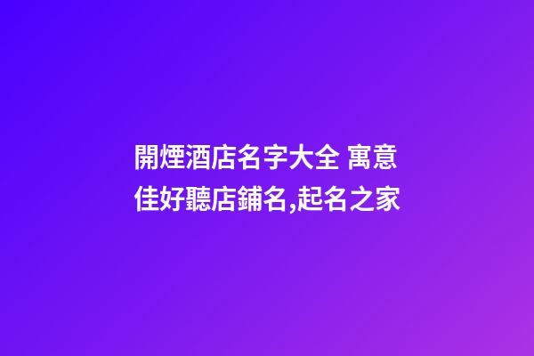 開煙酒店名字大全 寓意佳好聽店鋪名,起名之家-第1張-店鋪起名-玄機派